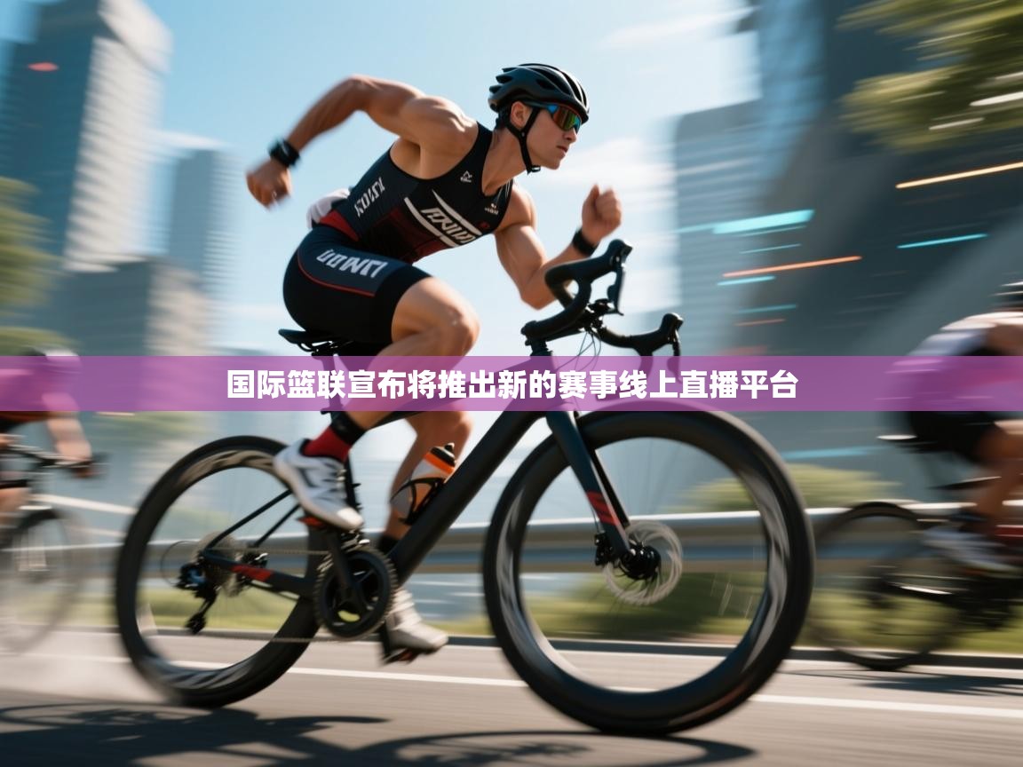 国际篮联宣布将推出新的赛事线上直播平台  第2张